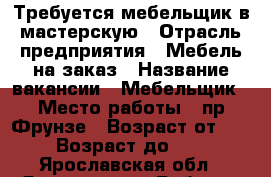 Требуется мебельщик в мастерскую › Отрасль предприятия ­ Мебель на заказ › Название вакансии ­ Мебельщик › Место работы ­ пр.Фрунзе › Возраст от ­ 25 › Возраст до ­ 45 - Ярославская обл., Ярославль г. Работа » Вакансии   
